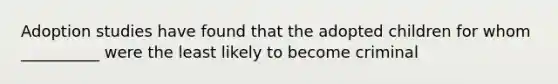 Adoption studies have found that the adopted children for whom __________ were the least likely to become criminal