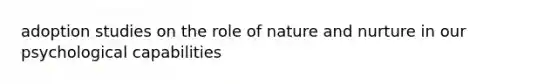 adoption studies on the role of <a href='https://www.questionai.com/knowledge/k8aupmwPsn-nature-and-nurture' class='anchor-knowledge'>nature and nurture</a> in our psychological capabilities