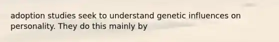 adoption studies seek to understand genetic influences on personality. They do this mainly by