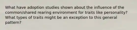 What have adoption studies shown about the influence of the common/shared rearing environment for traits like personality? What types of traits might be an exception to this general pattern?