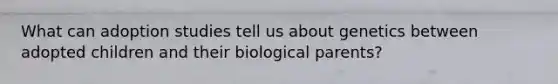 What can adoption studies tell us about genetics between adopted children and their biological parents?