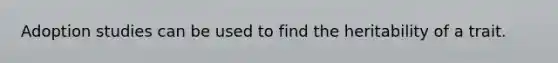 Adoption studies can be used to find the heritability of a trait.