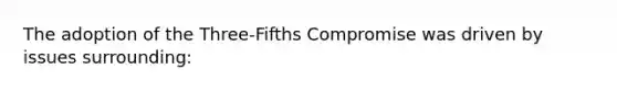 The adoption of the Three-Fifths Compromise was driven by issues surrounding: