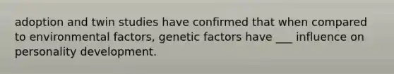 adoption and twin studies have confirmed that when compared to environmental factors, genetic factors have ___ influence on personality development.