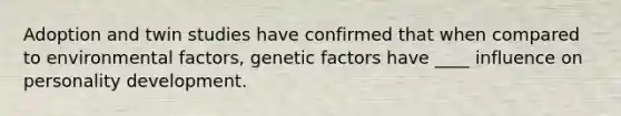 Adoption and twin studies have confirmed that when compared to environmental factors, genetic factors have ____ influence on personality development.