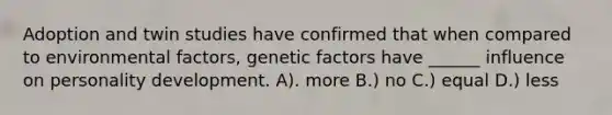 Adoption and twin studies have confirmed that when compared to environmental factors, genetic factors have ______ influence on personality development. A). more B.) no C.) equal D.) less