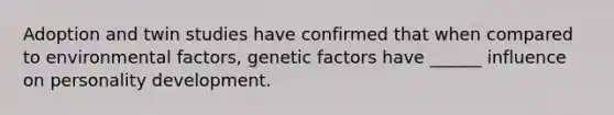 Adoption and twin studies have confirmed that when compared to environmental factors, genetic factors have ______ influence on personality development.