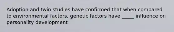 Adoption and twin studies have confirmed that when compared to environmental factors, genetic factors have _____ influence on personality development