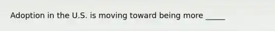 Adoption in the U.S. is moving toward being more _____