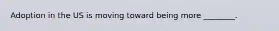 Adoption in the US is moving toward being more ________.