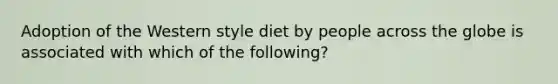 Adoption of the Western style diet by people across the globe is associated with which of the following?