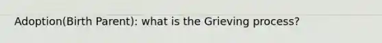 Adoption(Birth Parent): what is the Grieving process?