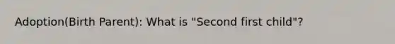 Adoption(Birth Parent): What is "Second first child"?