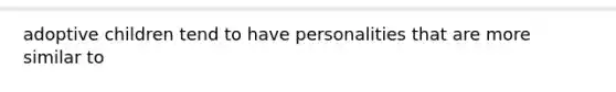 adoptive children tend to have personalities that are more similar to