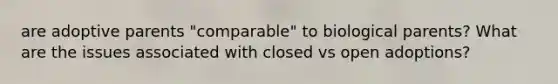 are adoptive parents "comparable" to biological parents? What are the issues associated with closed vs open adoptions?