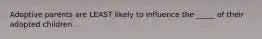Adoptive parents are LEAST likely to influence the _____ of their adopted children.