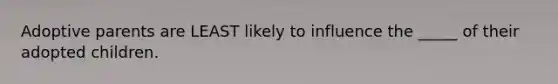 Adoptive parents are LEAST likely to influence the _____ of their adopted children.