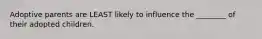 Adoptive parents are LEAST likely to influence the ________ of their adopted children.