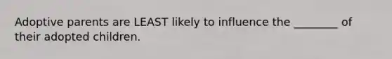 Adoptive parents are LEAST likely to influence the ________ of their adopted children.