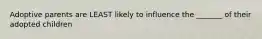 Adoptive parents are LEAST likely to influence the _______ of their adopted children