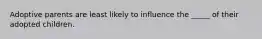 Adoptive parents are least likely to influence the _____ of their adopted children.