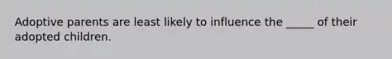 Adoptive parents are least likely to influence the _____ of their adopted children.