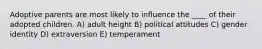 Adoptive parents are most likely to influence the ____ of their adopted children. A) adult height B) political attitudes C) gender identity D) extraversion E) temperament