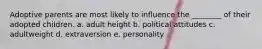 Adoptive parents are most likely to influence the ________ of their adopted children. a. adult height b. political attitudes c. adultweight d. extraversion e. personality