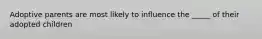 Adoptive parents are most likely to influence the _____ of their adopted children