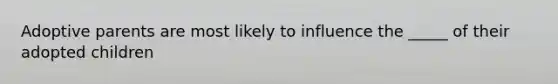 Adoptive parents are most likely to influence the _____ of their adopted children