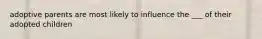 adoptive parents are most likely to influence the ___ of their adopted children