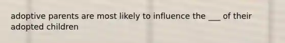 adoptive parents are most likely to influence the ___ of their adopted children