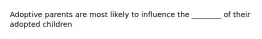 Adoptive parents are most likely to influence the ________ of their adopted children