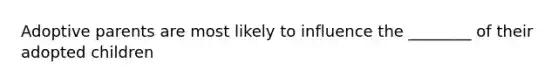 Adoptive parents are most likely to influence the ________ of their adopted children