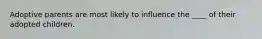 Adoptive parents are most likely to influence the ____ of their adopted children.