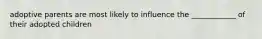 adoptive parents are most likely to influence the ____________ of their adopted children