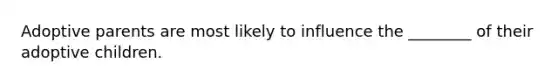 Adoptive parents are most likely to influence the ________ of their adoptive children.