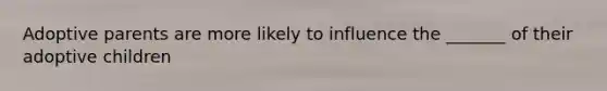 Adoptive parents are more likely to influence the _______ of their adoptive children