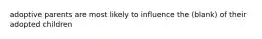 adoptive parents are most likely to influence the (blank) of their adopted children