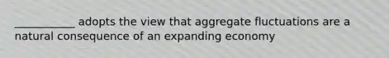 ___________ adopts the view that aggregate fluctuations are a natural consequence of an expanding economy