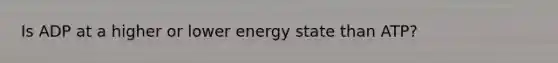 Is ADP at a higher or lower energy state than ATP?