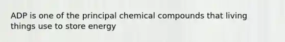 ADP is one of the principal chemical compounds that living things use to store energy