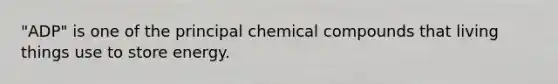 "ADP" is one of the principal <a href='https://www.questionai.com/knowledge/k1Ta00pLIR-chemical-compounds' class='anchor-knowledge'>chemical compounds</a> that living things use to store energy.