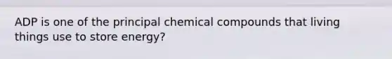 ADP is one of the principal chemical compounds that living things use to store energy?