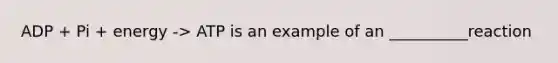 ADP + Pi + energy -> ATP is an example of an __________reaction