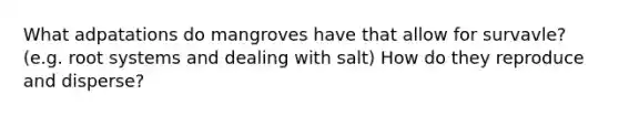 What adpatations do mangroves have that allow for survavle? (e.g. root systems and dealing with salt) How do they reproduce and disperse?