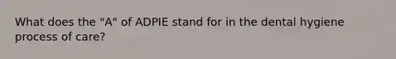 What does the "A" of ADPIE stand for in the dental hygiene process of care?