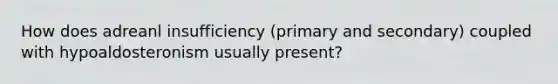 How does adreanl insufficiency (primary and secondary) coupled with hypoaldosteronism usually present?