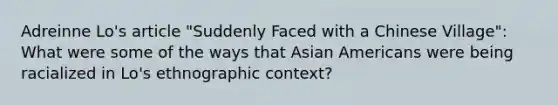 Adreinne Lo's article "Suddenly Faced with a Chinese Village": What were some of the ways that Asian Americans were being racialized in Lo's ethnographic context?