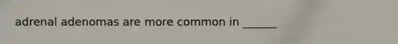 adrenal adenomas are more common in ______